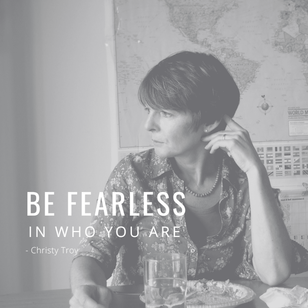 Be fearless in who you are. Christy Troy
