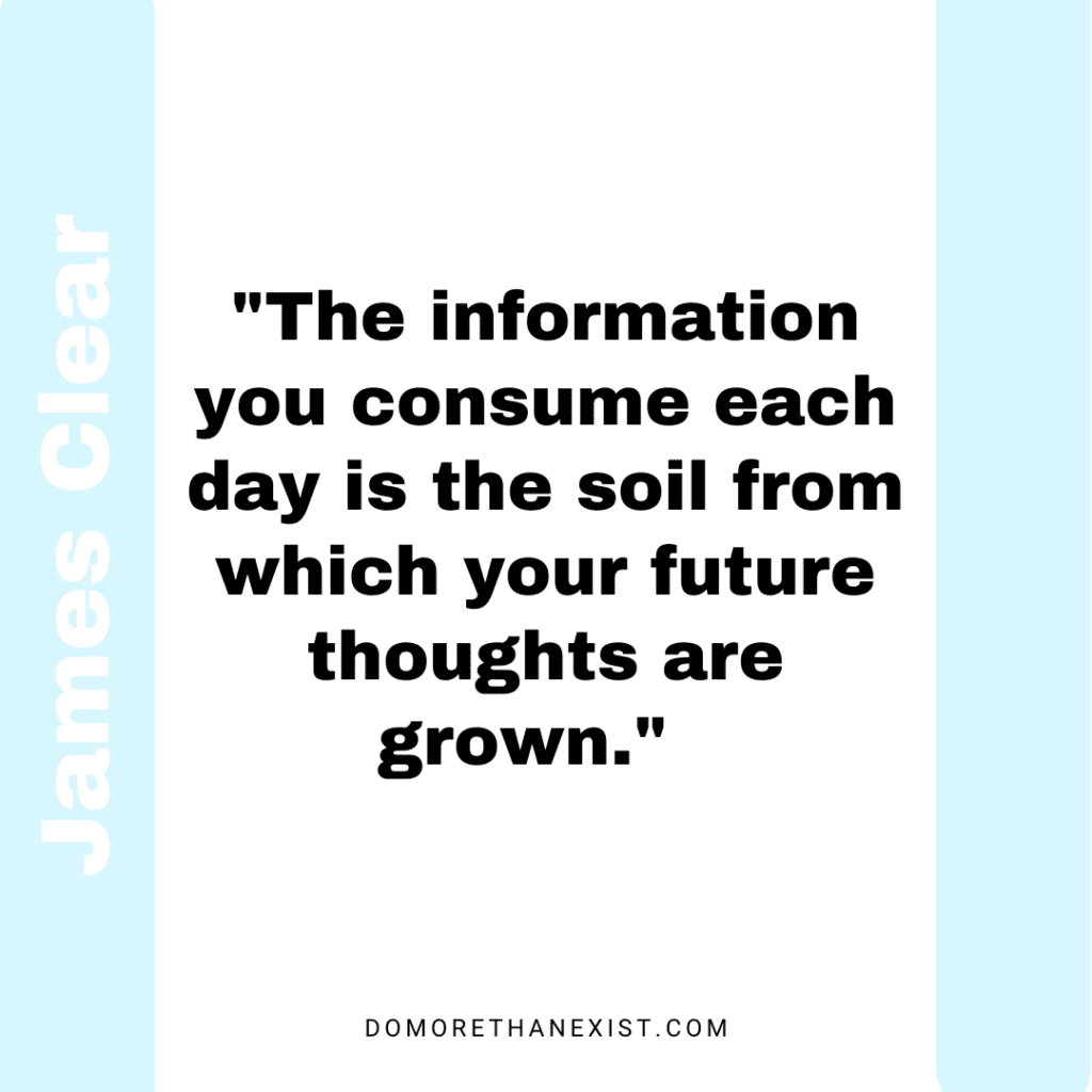 James Clear quote The information you consume each day is the soil from which your future thoughts are grown.