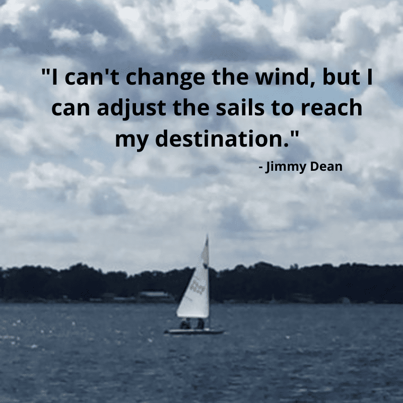 I can't change the wind, but I can adjust the sails to reach my destinations. Jimmy Dean