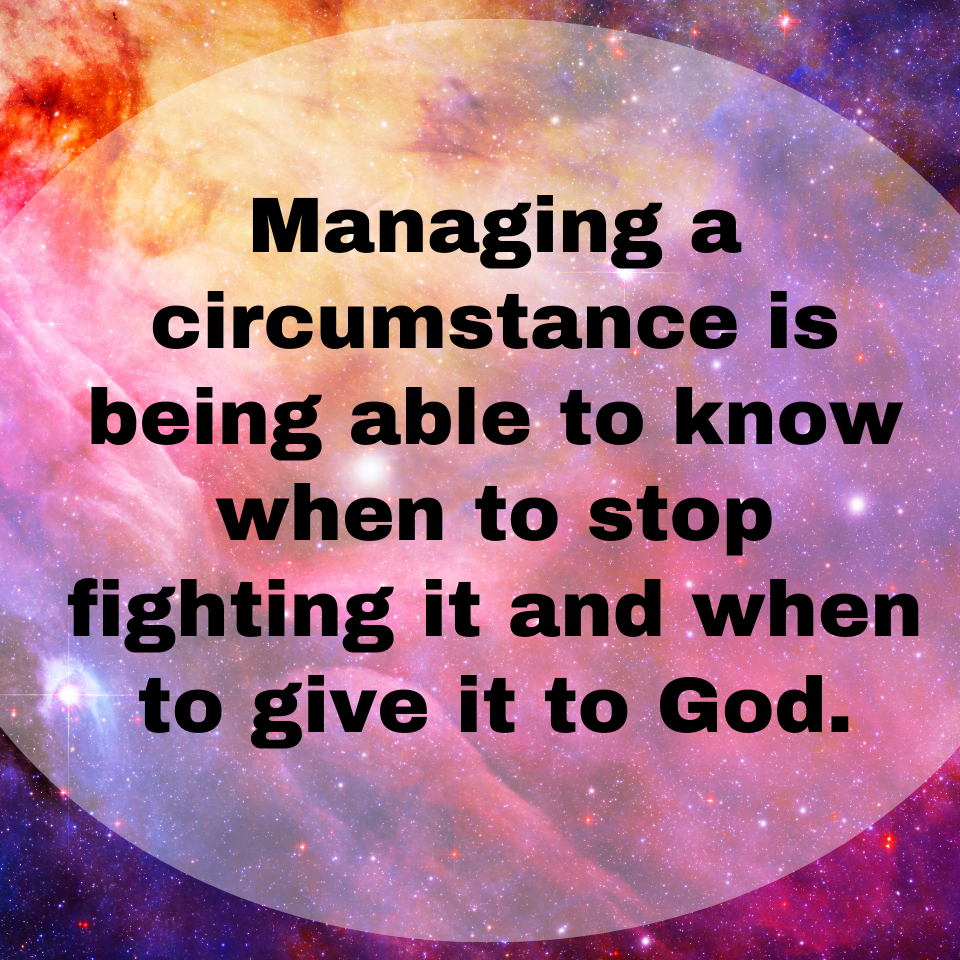 managing a circumstance is being able to know when to stop fighting it and when to give it to God