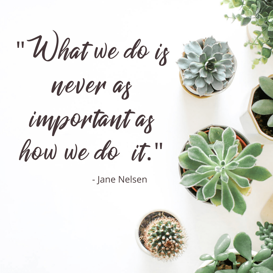 What we do is never as important as how we do it. Jane Nelsen