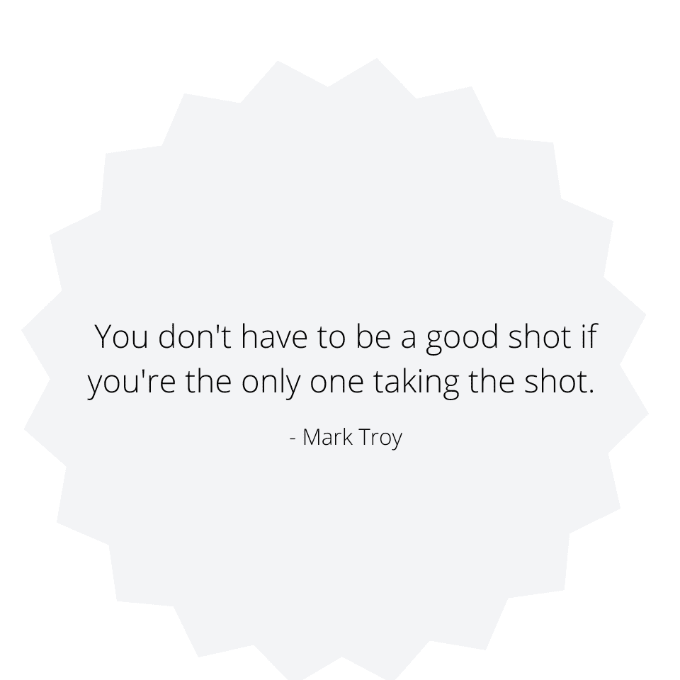 You don't have to be a good shot if you're the only one taking the shot. Mark Troy